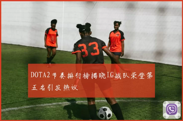 DOTA2节奏排行榜揭晓IG战队荣登第五名引发热议