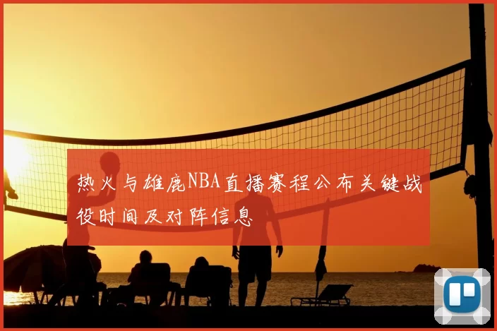 热火与雄鹿NBA直播赛程公布关键战役时间及对阵信息