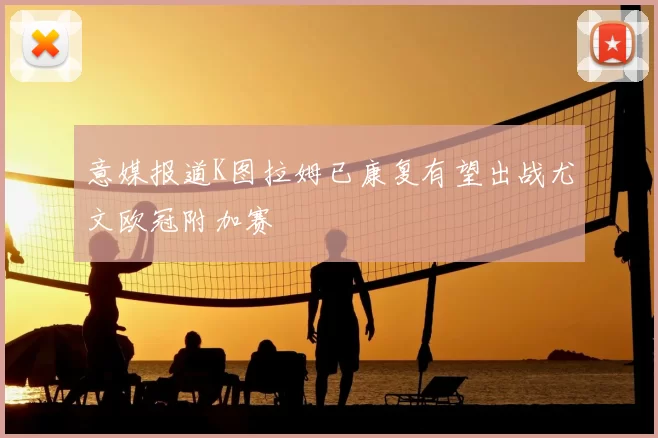 意媒报道K图拉姆已康复有望出战尤文欧冠附加赛
