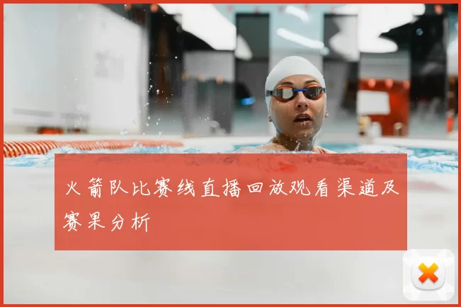 火箭队比赛线直播回放观看渠道及赛果分析