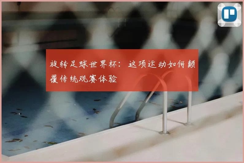 旋转足球世界杯：这项运动如何颠覆传统观赛体验