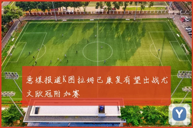 意媒报道K图拉姆已康复有望出战尤文欧冠附加赛