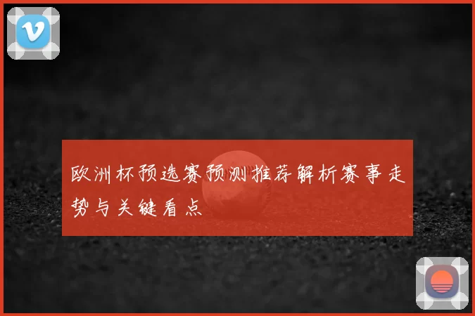 欧洲杯预选赛预测推荐解析赛事走势与关键看点