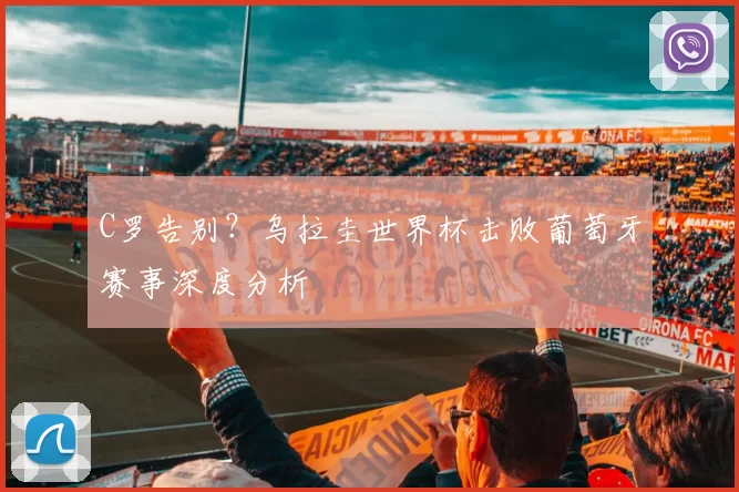 C罗告别?乌拉圭世界杯击败葡萄牙赛事深度分析