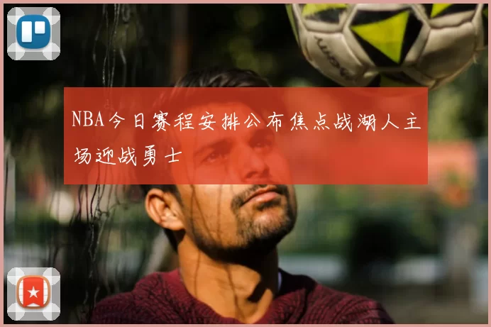 NBA今日赛程安排公布焦点战湖人主场迎战勇士