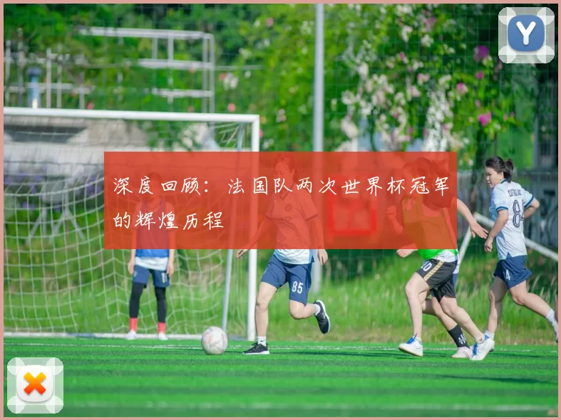 深度回顾：法国队两次世界杯冠军的辉煌历程