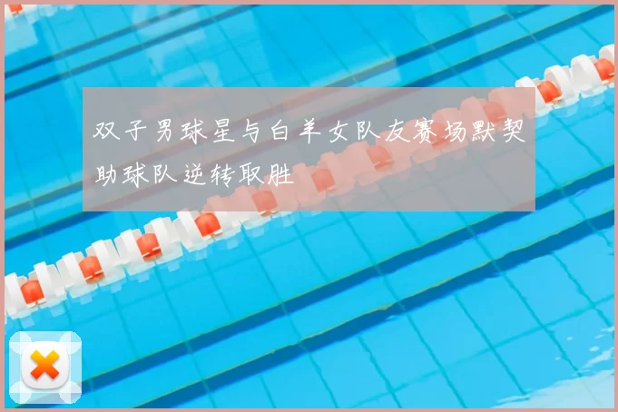 双子男球星与白羊女队友赛场默契助球队逆转取胜