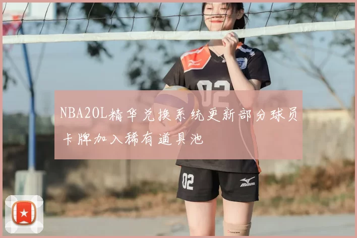 NBA2OL精华兑换系统更新部分球员卡牌加入稀有道具池