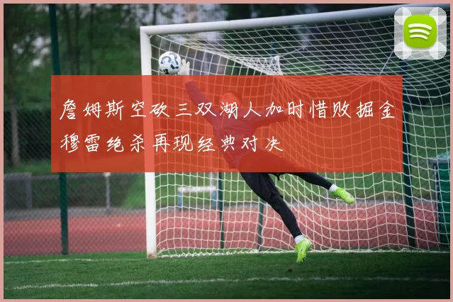 詹姆斯空砍三双湖人加时惜败掘金穆雷绝杀再现经典对决