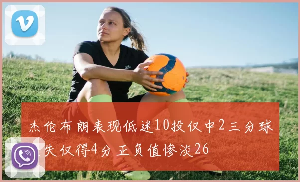 杰伦布朗表现低迷10投仅中2三分球全失仅得4分正负值惨淡26