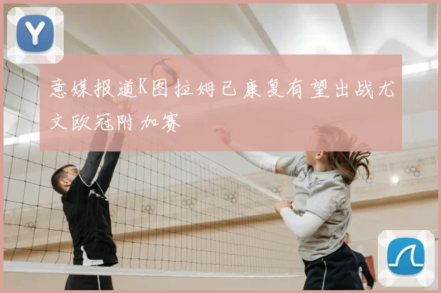 意媒报道K图拉姆已康复有望出战尤文欧冠附加赛