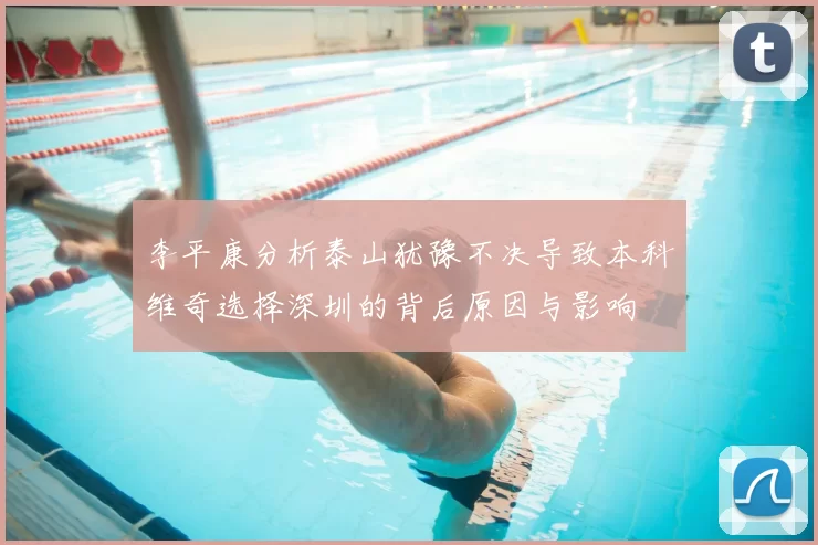 李平康分析泰山犹豫不决导致本科维奇选择深圳的背后原因与影响