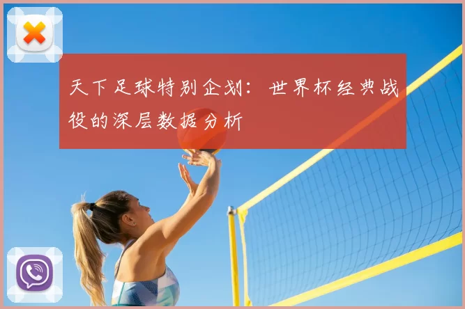 天下足球特别企划：世界杯经典战役的深层数据分析
