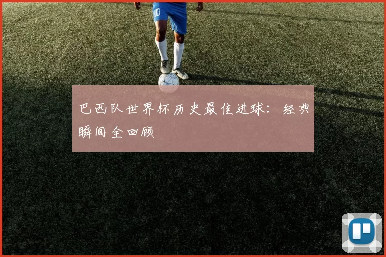 巴西队世界杯历史最佳进球：经典瞬间全回顾