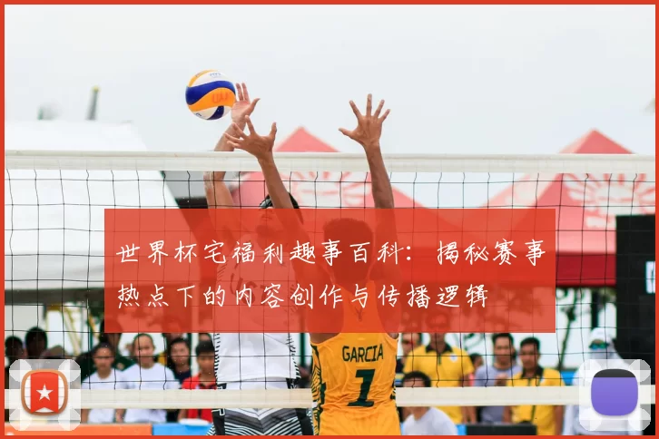 世界杯宅福利趣事百科：揭秘赛事热点下的内容创作与传播逻辑