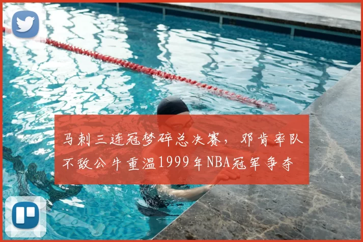 马刺三连冠梦碎总决赛,邓肯率队不敌公牛重温1999年NBA冠军争夺