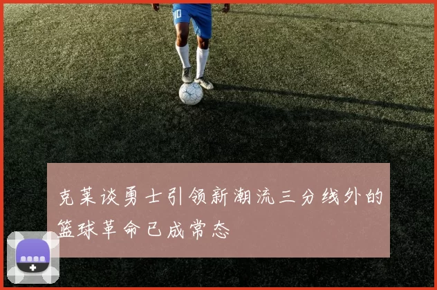 克莱谈勇士引领新潮流三分线外的篮球革命已成常态