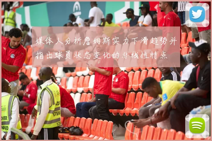 媒体人分析詹姆斯实力下滑趋势并指出球员状态变化的非线性特点