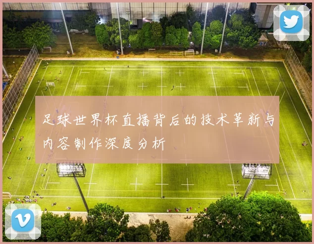 足球世界杯直播背后的技术革新与内容制作深度分析