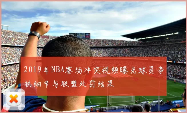 2019年NBA赛场冲突视频曝光球员争执细节与联盟处罚结果