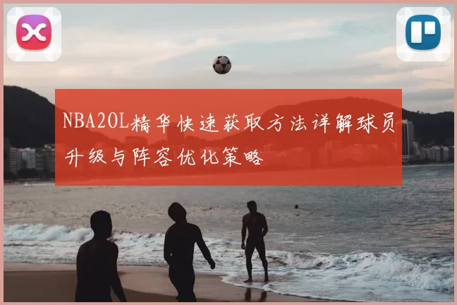 NBA2OL精华快速获取方法详解球员升级与阵容优化策略