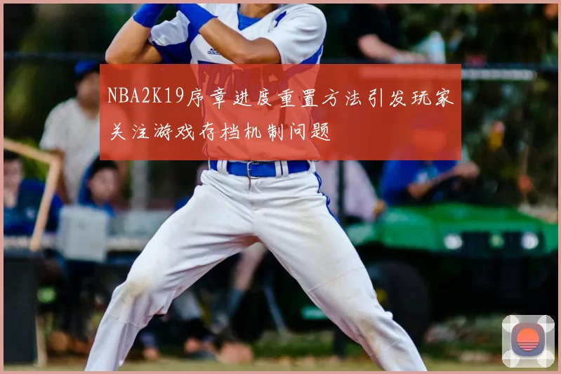 NBA2K19序章进度重置方法引发玩家关注游戏存档机制问题