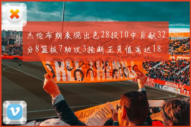 杰伦布朗表现出色28投10中贡献32分8篮板7助攻3抢断正负值高达18