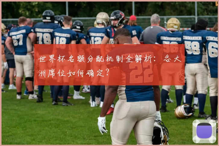 世界杯名额分配机制全解析:各大洲席位如何确定?
