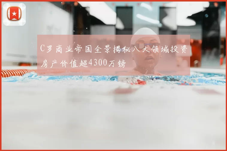 C罗商业帝国全景揭秘八大领域投资房产价值超4300万镑