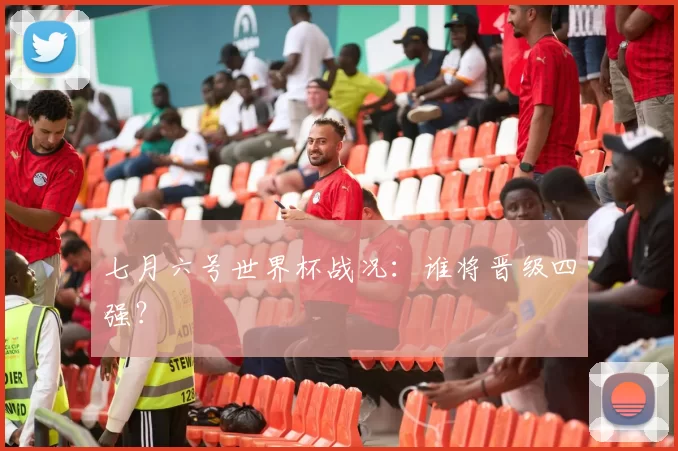 七月六号世界杯战况:谁将晋级四强?