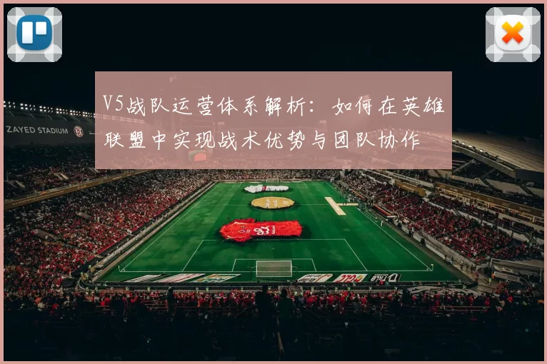 V5战队运营体系解析:如何在英雄联盟中实现战术优势与团队协作