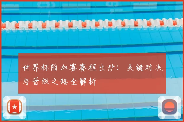 世界杯附加赛赛程出炉：关键对决与晋级之路全解析