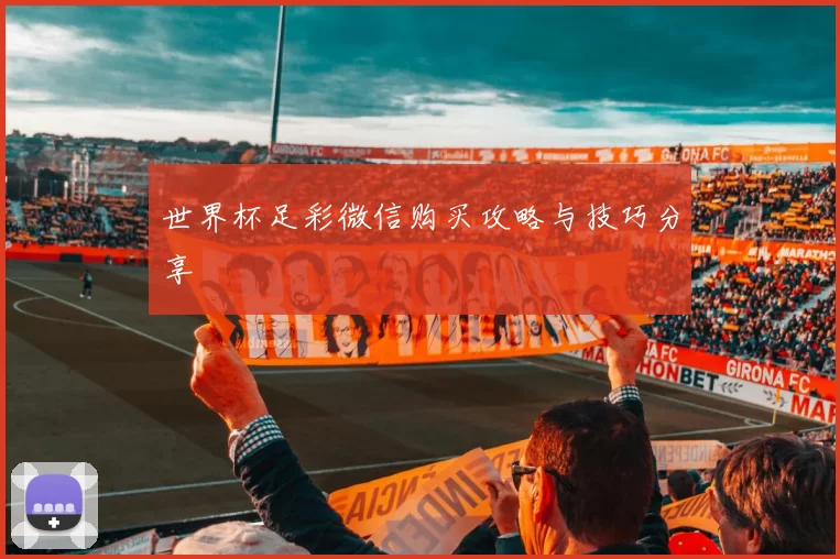世界杯足彩微信购买攻略与技巧分享