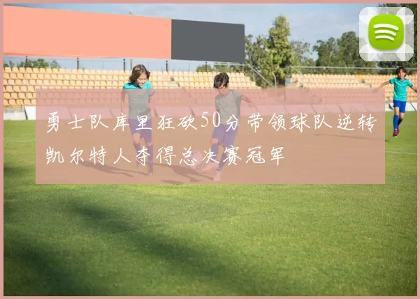 勇士队库里狂砍50分带领球队逆转凯尔特人夺得总决赛冠军
