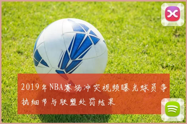 2019年NBA赛场冲突视频曝光球员争执细节与联盟处罚结果