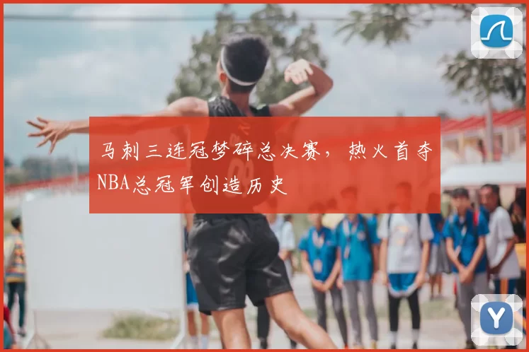马刺三连冠梦碎总决赛,热火首夺NBA总冠军创造历史