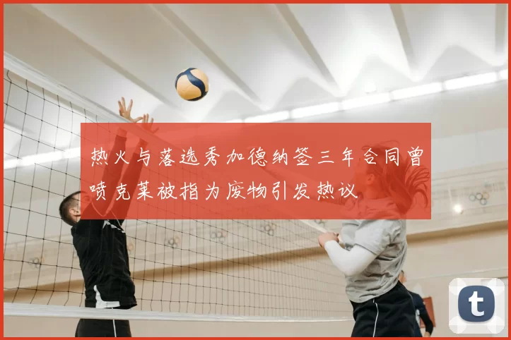 热火与落选秀加德纳签三年合同曾喷克莱被指为废物引发热议