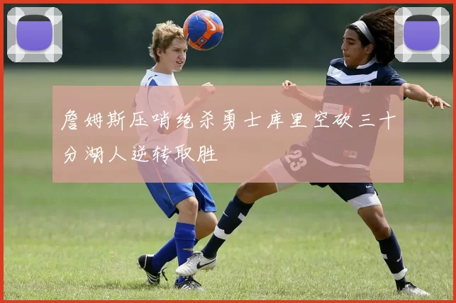 詹姆斯压哨绝杀勇士库里空砍三十分湖人逆转取胜