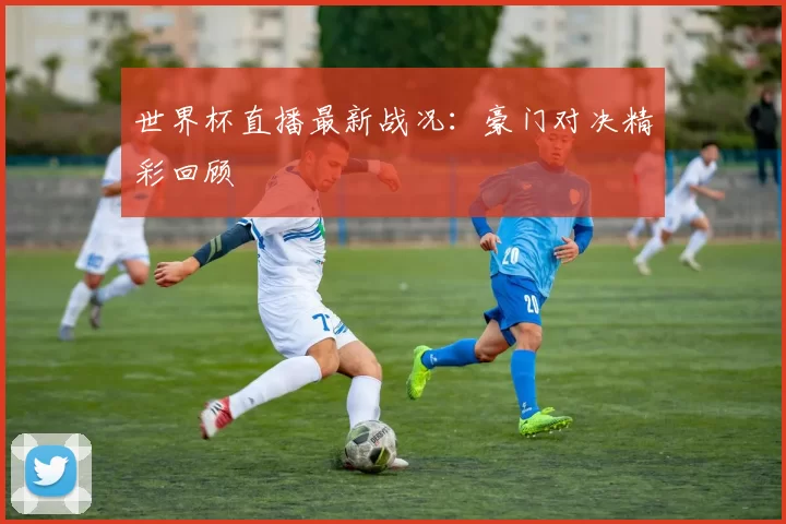 世界杯直播最新战况：豪门对决精彩回顾