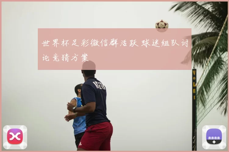 世界杯足彩微信群活跃 球迷组队讨论竞猜方案