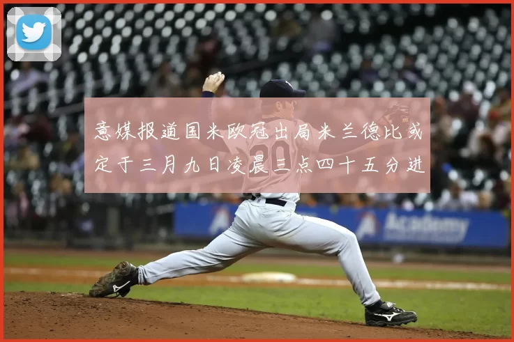 意媒报道国米欧冠出局米兰德比或定于三月九日凌晨三点四十五分进行