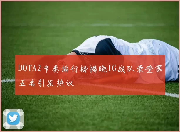 DOTA2节奏排行榜揭晓IG战队荣登第五名引发热议