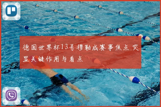 德国世界杯13号穆勒成赛事焦点 突显关键作用与看点