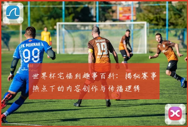 世界杯宅福利趣事百科:揭秘赛事热点下的内容创作与传播逻辑