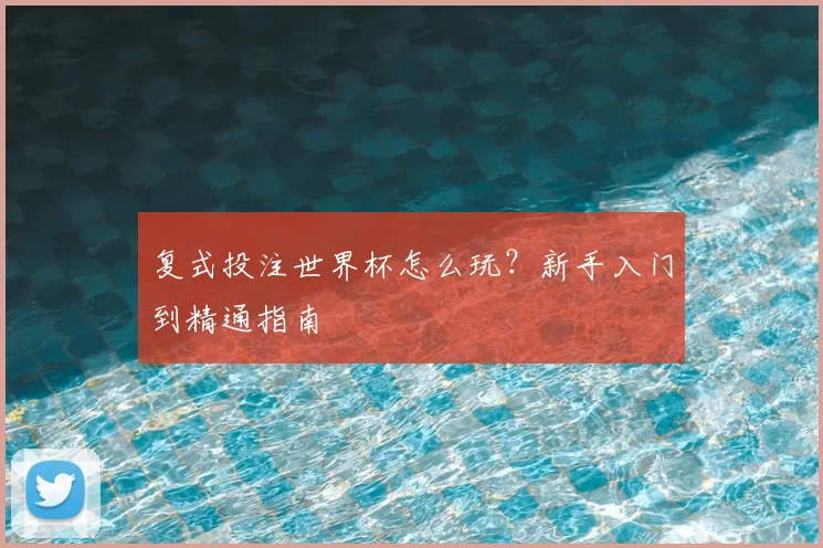 复式投注世界杯怎么玩？新手入门到精通指南
