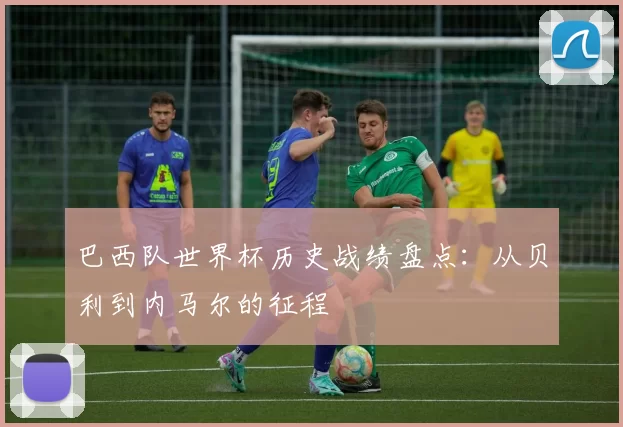巴西队世界杯历史战绩盘点：从贝利到内马尔的征程