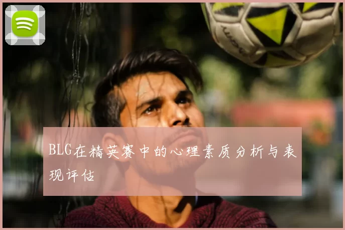 BLG在精英赛中的心理素质分析与表现评估