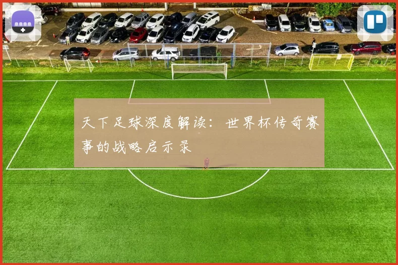 天下足球深度解读：世界杯传奇赛事的战略启示录