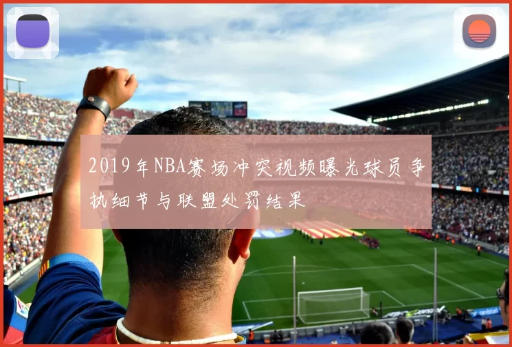 2019年NBA赛场冲突视频曝光球员争执细节与联盟处罚结果