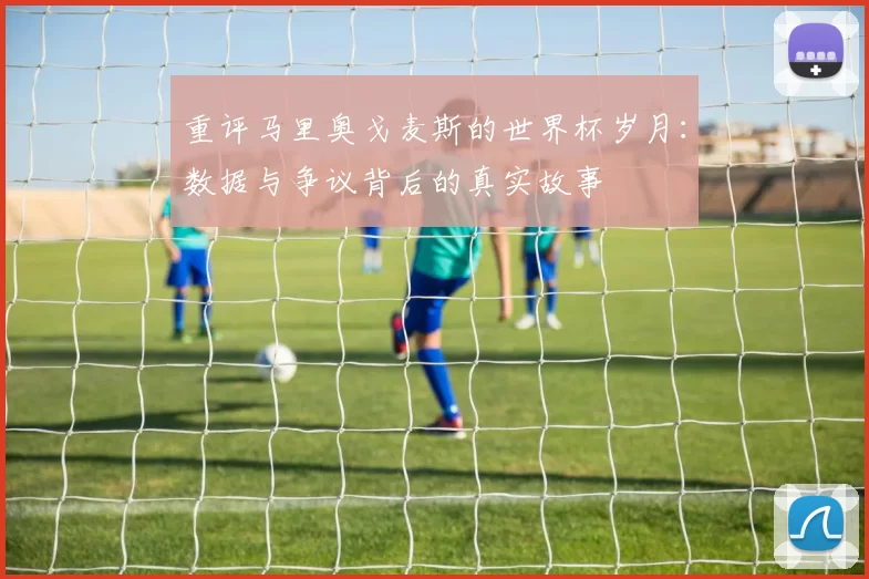 重评马里奥戈麦斯的世界杯岁月:数据与争议背后的真实故事
